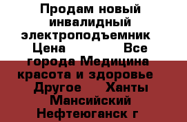 Продам новый инвалидный электроподъемник › Цена ­ 60 000 - Все города Медицина, красота и здоровье » Другое   . Ханты-Мансийский,Нефтеюганск г.